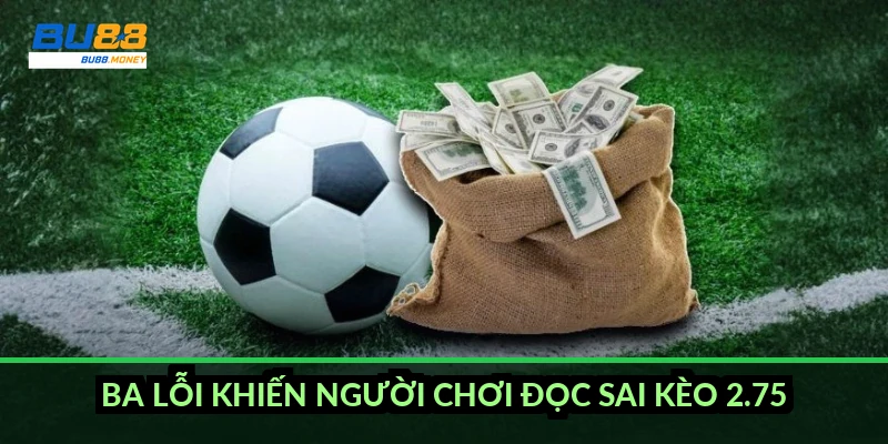 Cách đọc kèo tài xỉu 2.75 và cách ăn tiền theo tổng bàn thắng 5 Ba lỗi khiến người chơi đọc sai kèo 2.75